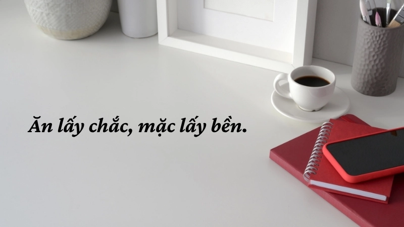 Ăn lấy chắc, mặc lấy bền.