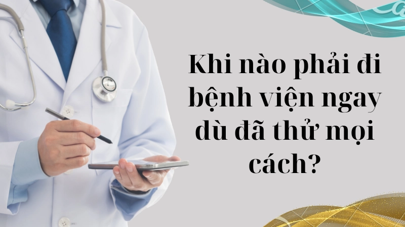 Khi nào phải đi bệnh viện ngay dù đã thử mọi cách?
